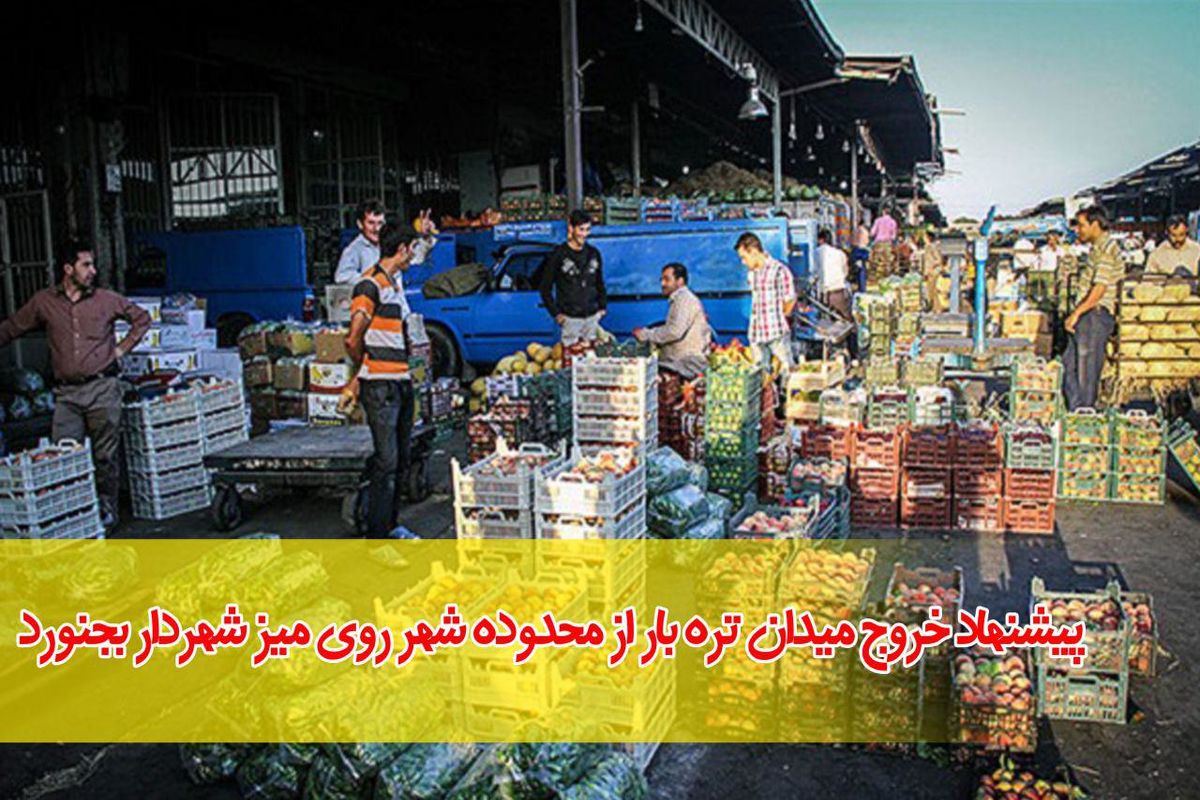 پیشنهاد خروج میدان تره بار از محدوده شهر روی میز شهردار بجنورد